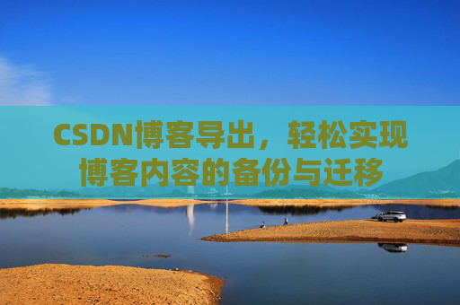 CSDN博客导出，轻松实现博客内容的备份与迁移