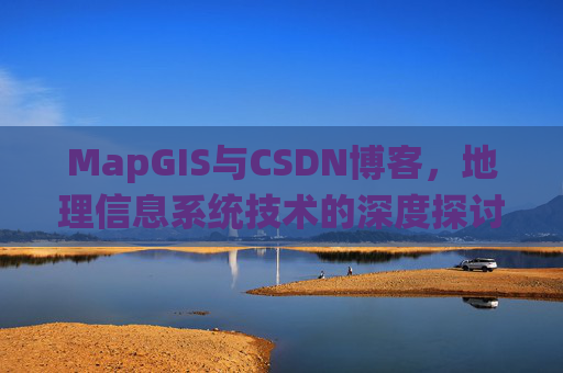 MapGIS与CSDN博客，地理信息系统技术的深度探讨